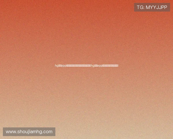 hg皇冠app登录入口:世界杯期间体育网站推荐及hg皇冠app登录入口的安全登录方法 hg皇冠app登录入口:世界杯期间体育网站推荐及hg皇冠app登录入口的安全登录方法