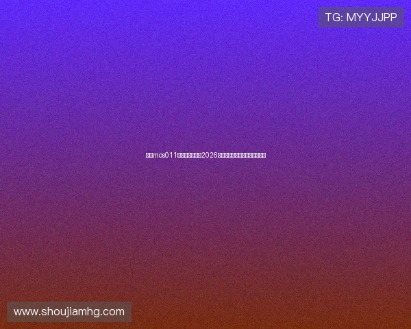 皇冠mos011登陆：全面解析2026世界杯赛事最新动态与精彩瞬间